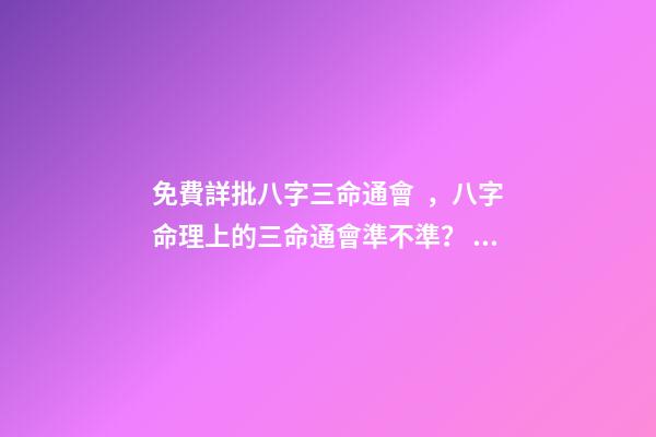 免費詳批八字三命通會，八字命理上的三命通會準不準？ 三命通會 算命